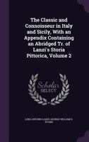 The Classic and Connoisseur in Italy and Sicily, With an Appendix Containing an Abridged Tr. of Lanzi's Storia Pittorica, Volume 2 1357251793 Book Cover