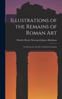 Illustrations of the Remains of Roman Art: In Cirencester, the Site of Antient Corinium 1018966382 Book Cover