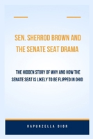 Sen. Sherrod Brown and the Senate seat drama: The Hidden Story of Why and How the Senate Seat is Likely to be Flipped in Ohio (10 senates seats likely to be flipped) B0CRQCZQWF Book Cover