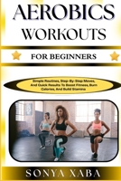AEROBICS WORKOUTS FOR BEGINNERS: Simple Routines, Step-By-Step Moves, And Quick Results To Boost Fitness, Burn Calories, And Build Stamina B0G6WCHGR9 Book Cover