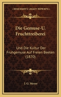 Die Gemuse-U. Fruchttreiberei: Und Die Kultur Der Fruhgemuse Auf Freien Beeten (1870) 1161094296 Book Cover