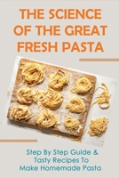 The Science Of The Great Fresh Pasta: Step By Step Guide & Tasty Recipes To Make Homemade Pasta: Tips To Make Pasta Taste Better B09871PK7Y Book Cover