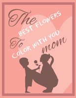 THE BEST FLOWERS TO COLOR WITH YOU MOM: Quotes, Flowers, Variety of Flower Designs, flowery Spring Garden,100 pages, Relaxing Coloring book for ... a Mother's Day Gift And Anti-Stress Designs B08W7SQHDT Book Cover