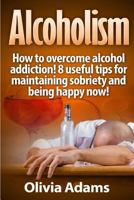 Alcoholism: How to overcome alcohol addiction! 8 useful tips for maintaining sobriety and being happy Now! 1530045339 Book Cover