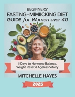 BEGINNERS' FASTING-MIMICKING DIET GUIDE FOR WOMEN OVER 40: 5 Days to Hormone Balance, Weight Reset & Ageless Vitality B0FRTKRP6X Book Cover
