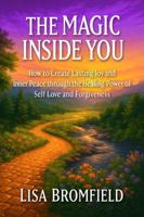 The Magic Inside You: How to Create Lasting Joy and Inner Peace Through the Healing Power of Self-Love and Forgiveness B0F8W81H9X Book Cover
