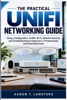The Practical UniFi Networking Guide: Setup, Configuration, VLANs, Wi-Fi, Network Security, and Troubleshooting for Beginners, IT Professionals, and Small Businesses B0HNW8XF32 Book Cover