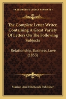 The Complete Letter Writer, Containing A Great Variety Of Letters On The Following Subjects: Relationship, Business, Love 1166443019 Book Cover