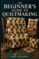THE BEGINNER'S GUIDE TO QUILTMAKING: Step-by-Step Instructions to Master Essential Skills, Build Classic Blocks, Choose the Right Fabric, and Sew Your First Complete Quilt B0H8PW8N8N Book Cover