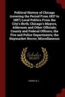 Political History of Chicago (covering the Period From 1837 to 1887) Local Politics From the City's Birth; Chicago's Mayors, Aldermen and Other ... the Haymarket Horror; Miscellaneous 1298321956 Book Cover