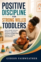 Positive Discipline for Strong Willed Toddlers: How to Handle Tantrums, Resistance, Aggression, and Power Struggles While Building Confidence and Connection B0HFJ3XFM5 Book Cover