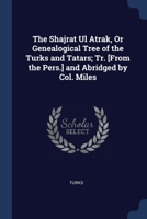 The Shajrat Ul Atrak, Or Genealogical Tree of the Turks and Tatars; Tr. [From the Pers.] and Abridged by Col. Miles 1021283355 Book Cover