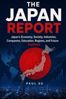 The Japan Report: Japan’s Economy, Society, Industries, Companies, Education, Regions, and Future Explained B0HGX7HRHJ Book Cover