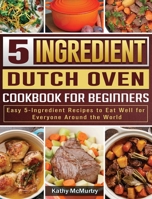 5-Ingredient Dutch Oven Cookbook For Beginners: Easy 5-Ingredient Recipes to Eat Well for Everyone Around the World 1801666334 Book Cover
