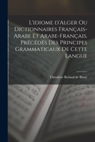 L'idiome d'Alger ou Dictionnaires français-arabe et arabe-français. Précédés des principes grammaticaux de cette langue 1017450617 Book Cover