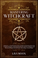 Mastering Witchcraft: A Transforming Guide On Spells And Witchcraft For The Complete Beginner. Und erstand Witchcraft And Wicca Religion And Mysteries ... Herbal Magic, Moon Magic, Crystal Magic 1801744181 Book Cover