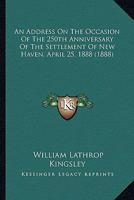 An Address On the Occasion of the 250Th Anniversary of the Settlement of New Haven, April 25Th, 1888: Delivered in the Center Church Before the Congregational Club, April 23D 1241339767 Book Cover