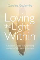Loving the Light Within: A Seeker's Guide to Channeling and Your Own Spiritual Journey 150437035X Book Cover