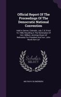 Official Report Of The Proceedings Of The Democratic National Convention: Held In Denver, Colorado, July 7, 8, 9 And 10, 1908, Resulting In The ... For President And Hon. John Worth Kern (of... 1342397819 Book Cover