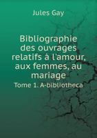 Bibliographie Des Ouvrages Relatifs A L'Amour, Aux Femmes, Au Mariage Tome 1. A-Bibliotheca 1245912127 Book Cover
