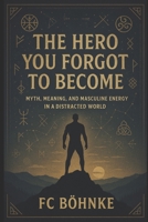 The Hero You Forgot to Become: Myth, Meaning, and Masculine Energy in a Distracted World B0FM38HXTJ Book Cover