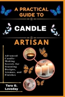 A PRATICAL GUIDE TO A COMPLETE CANDLE ARTISAN: Advanced Candle-Making Secrets for Stunning Designs, Aromas, and Finishes B0GHDX5WKH Book Cover