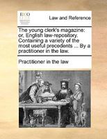 The young clerk's magazine: or, English law-repository. Containing a variety of the most useful precedents ... By a practitioner in the law. 1170017274 Book Cover