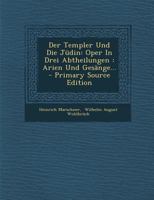 Der Templer Und Die Jüdin: Oper In Drei Abtheilungen : Arien Und Gesänge... - Primary Source Edition 0341459151 Book Cover