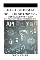 BEST API DEVELOPMENT PRACTICES FOR BEGINNERS: ESSENTIAL TECHNIQUES TO BUILD HIGH-PERFORMANCE APIS WITH CONFIDENCE B0F2MHQ6DH Book Cover