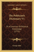 The Politician's Dictionary V1: Or A Summary Of Political Knowledge 1104502860 Book Cover