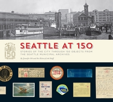 Seattle at 150: Stories of the City Through 150 Objects from the Seattle Municipal Archives 1933245581 Book Cover