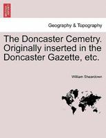 The Doncaster Cemetry. Originally inserted in the Doncaster Gazette, etc. 1241355126 Book Cover