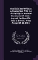 Unofficial Proceedings in Connection With the Thirty-eighth National Encampment, Grand Army of the Republic, Held in Boston, Week August 15-20, 1904; 1359265961 Book Cover