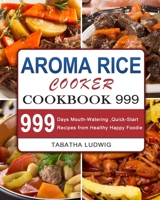 Aroma Rice Cooker Cookbook 999: 999 Days Mouth-Watering, Quick-Start Recipes from Healthy Happy Foodie 180320771X Book Cover