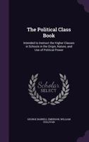The Political Class Book: Intended to Instruct the Higher Classes in Schools in the Origin, Nature, and Use of Political Power. 1240094957 Book Cover