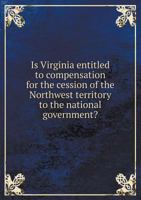 Is Virginia Entitled to Compensation for the Cession of the Northwest Territory to the National Government? 1341492389 Book Cover