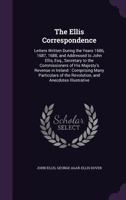 The Ellis Correspondence: Letters Written During the Years 1686, 1687, 1688, and Addressed to John Ellis, Esq., Secretary to the Commissioners of His Majesty's Revenue in Ireland: Comprising Many Part 1357089554 Book Cover