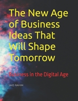The New Age of Business Ideas That Will Shape Tomorrow: Business in the Digital Age B0DRZ3M12C Book Cover