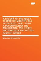 A History of the Abbey Church of Minster, Isle of Sheppey, Kent: With a Description of the Monuments, and Other Matters Relating to This Ancient Parish 1015344089 Book Cover