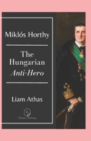 Miklós Horthy: The Hungarian Anti-Hero B0CHL585M6 Book Cover