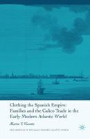 Clothing the Spanish Empire: Families and the Calico Trade in the Early Modern Atlantic World (The Americas in the Early Modern Atlantic World) 1403972265 Book Cover