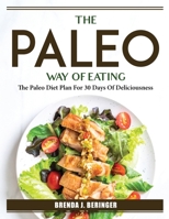 The Paleo Way Of Eating: The Paleo Diet Plan For 30 Days Of Deliciousness 1804385336 Book Cover