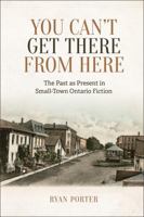 You Can't Get There from Here: The Past as Present in Small-Town Ontario Fiction 1487504241 Book Cover