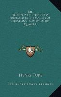 The Principles Of Religion, As Professed By The Society Of Christians, Usually Called Quakers: Written For The Instruction Of Their Youth, And For The Information Of Strangers 1162756241 Book Cover