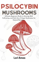 Psilocybin Mushrooms: Ultimate Beginners Guide to Growing, Bulk Cultivating and Safe Use of Magic Mushrooms for Natural Remedies. null Book Cover
