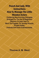 Punch and Judy, with Instructions How to Manage the Little Wooden Actors; Containing New and Easy Dialogues Arranged for the Use of Beginners, ... Parties, Festivals and Parlor Entertainmen 9362923637 Book Cover
