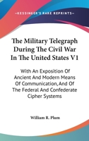 The Military Telegraph During The Civil War In The United States V1: With An Exposition Of Ancient And Modern Means Of Communication, And Of The Federal And Confederate Cipher Systems 0548501564 Book Cover