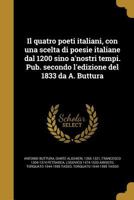 Il quatro poeti italiani, con una scelta di poesie italiane dal 1200 sino a'nostri tempi. Pub. secondo l'edizione del 1833 da A. Buttura 1021794066 Book Cover