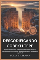 DESCODIFICANDO GÖBEKLI TEPE: Explorando misterios antiguos, civilizaciones perdidas, monumentos prehistóricos, orígenes humanos y simbolismo espiritual B0FSMQCLKW Book Cover