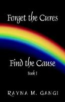 Forget The Cures, Find The Cause: Book One 1598006983 Book Cover